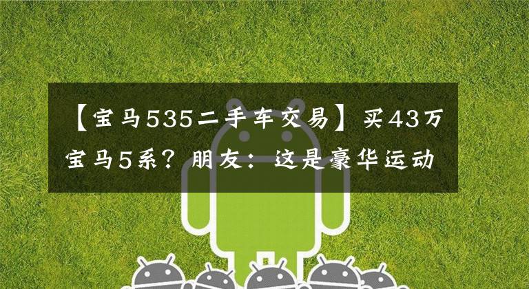 【宝马535二手车交易】买43万宝马5系？朋友：这是豪华运动之王535里！