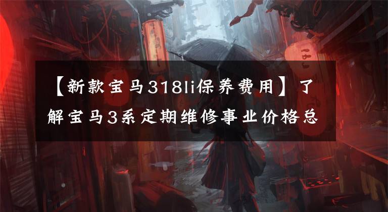 【新款宝马318li保养费用】了解宝马3系定期维修事业价格总结,如何养车,少花冤枉钱。
