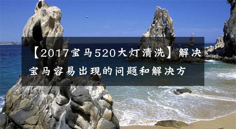 【2017宝马520大灯清洗】解决宝马容易出现的问题和解决方法。