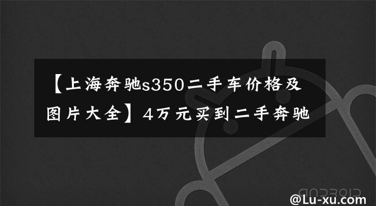 【上海奔驰s350二手车价格及图片大全】4万元买到二手奔驰S350,04年的老车跑了19万公里,大灯已经全黄