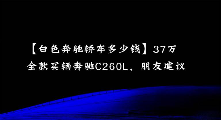 【白色奔驰轿车多少钱】37万全款买辆奔驰C260L，朋友建议买汉兰达，车主小哥乐了