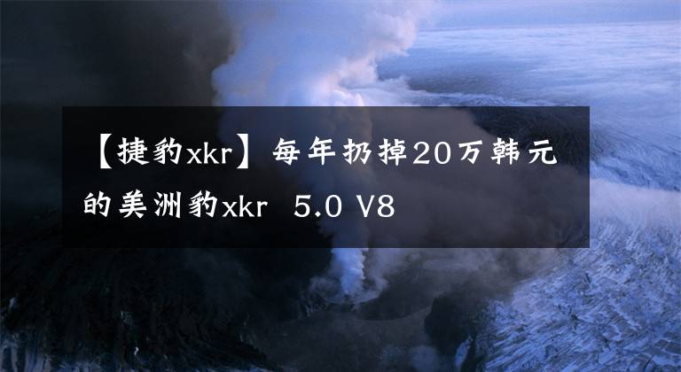 【捷豹xkr】每年扔掉20万韩元的美洲豹xkr  5.0 V8