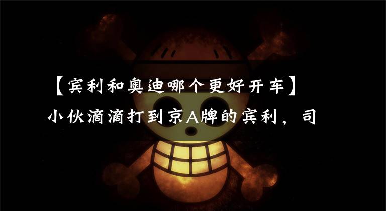 【宾利和奥迪哪个更好开车】小伙滴滴打到京A牌的宾利，司机竟满头白发，开车技术不错！