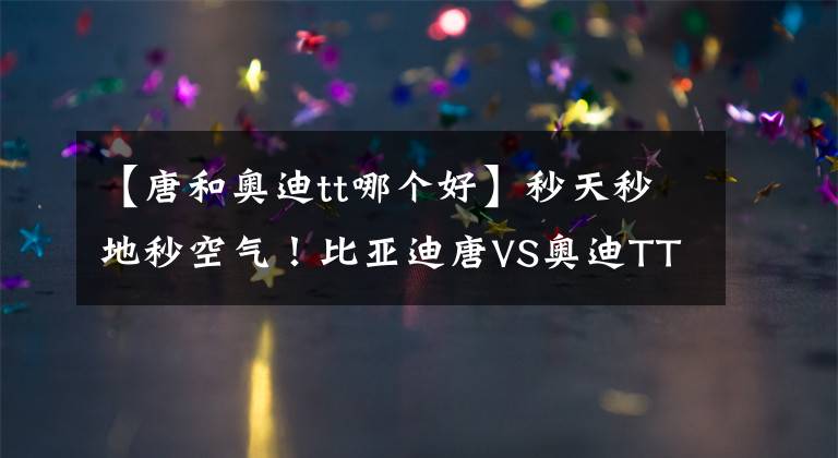 【唐和奥迪tt哪个好】秒天秒地秒空气！比亚迪唐VS奥迪TTS！