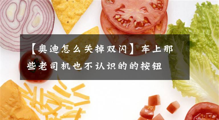 【奥迪怎么关掉双闪】车上那些老司机也不认识的的按钮