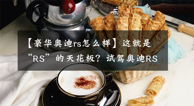 【豪华奥迪rs怎么样】这就是“RS”的天花板？试驾奥迪RS 7 Sportback