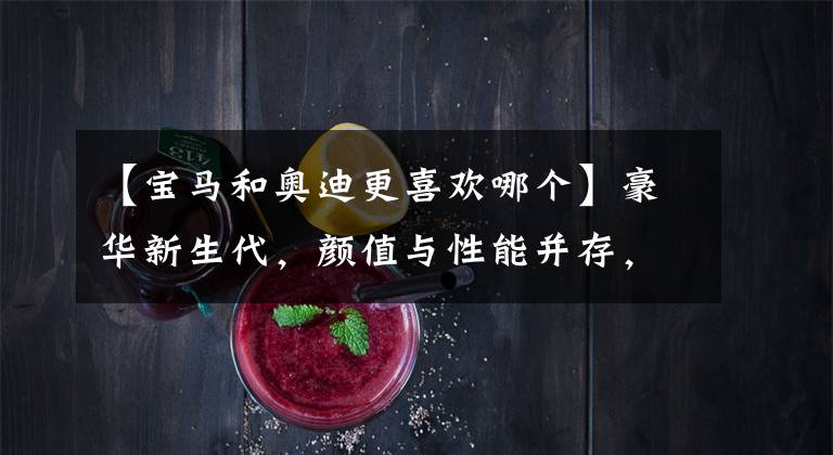 【宝马和奥迪更喜欢哪个】豪华新生代,颜值与性能并存,宝马X3和奥迪Q5L你更中意谁?