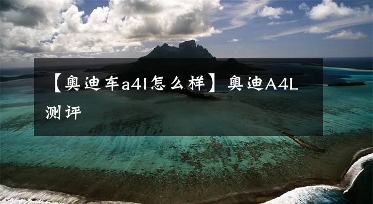 【奥迪车a4l怎么样】奥迪A4L测评