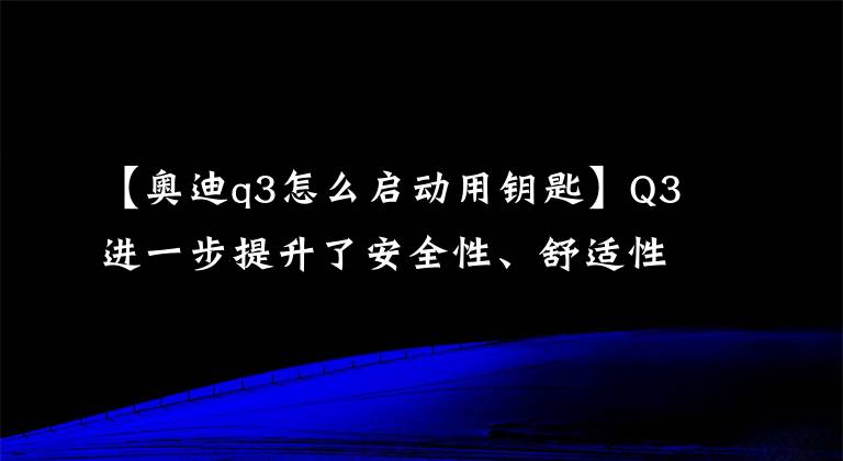 【奥迪q3怎么启动用钥匙】Q3进一步提升了安全性、舒适性和科技感
