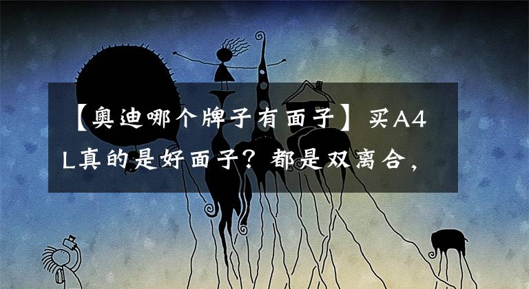 【奥迪哪个牌子有面子】买A4L真的是好面子？都是双离合，迈腾比它差在了哪？