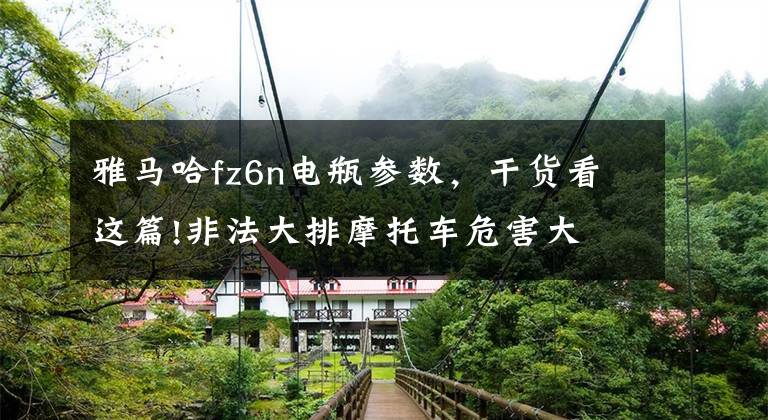 雅马哈fz6n电瓶参数,干货看这篇!非法大排摩托车危害大 交管部门研究特殊整治方法
