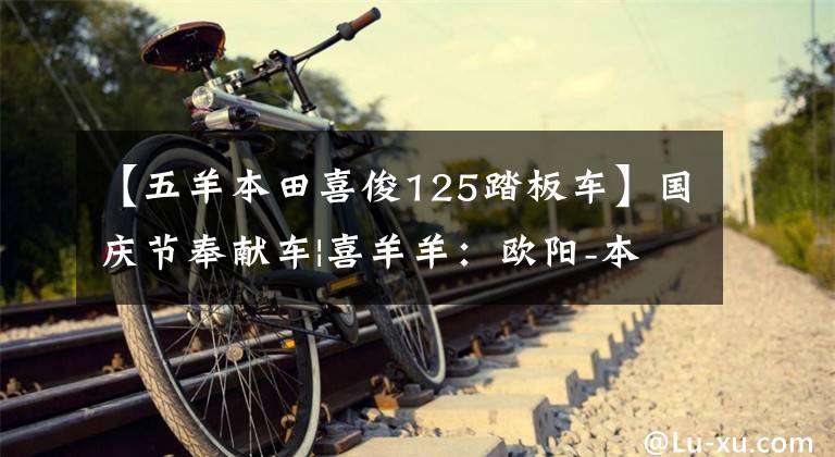 【五羊本田喜俊125踏板车】国庆节奉献车|喜羊羊:欧阳-本田喜鲨鱼125