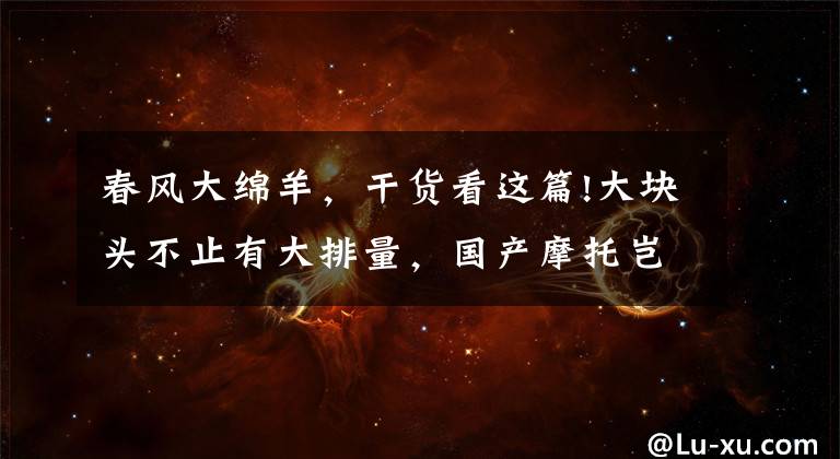 春风大绵羊,干货看这篇!大块头不止有大排量,国产摩托岂止于大?