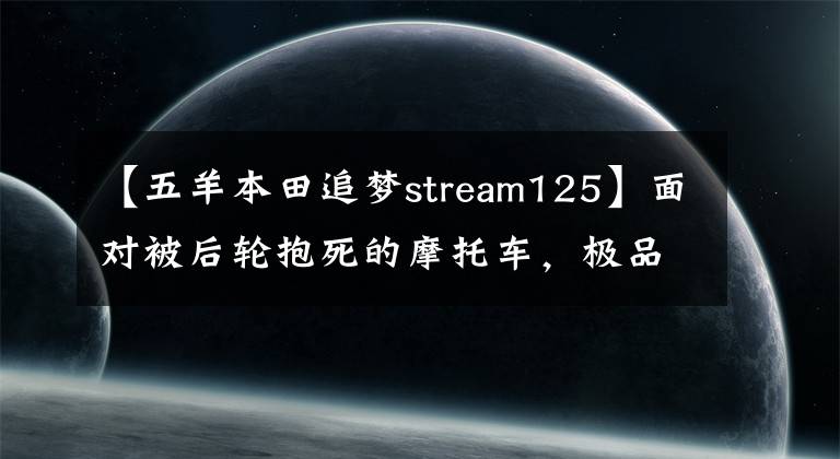 【五羊本田追梦stream125】面对被后轮抱死的摩托车，极品好车主，你要我说什么？……。