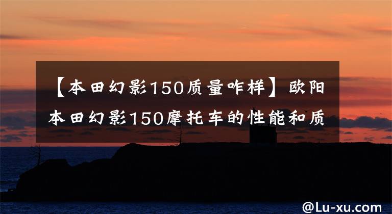 【本田幻影150质量咋样】欧阳本田幻影150摩托车的性能和质量怎么样？