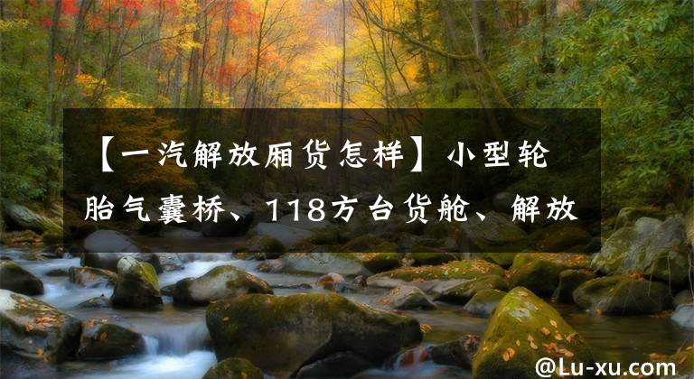 【一汽解放厢货怎样】小型轮胎气囊桥、118方台货舱、解放J6P中轴拉快递比牵引更灵活
