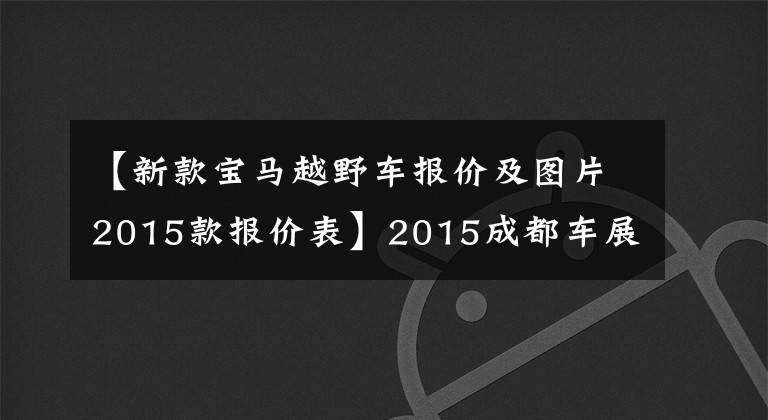 【新款宝马越野车报价及图片2015款报价表】2015成都车展:宝马X5 xDrive28i销售75.8万韩元越野e族