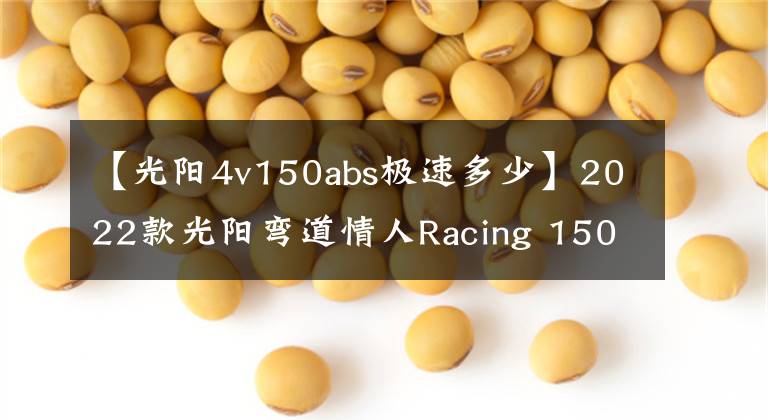 【光阳4v150abs极速多少】2022款光阳弯道情人Racing 150上市在即,配置详情提前解读
