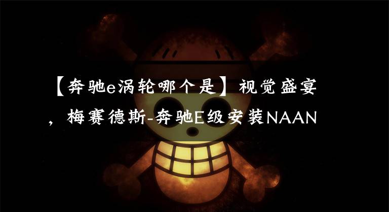 【奔驰e涡轮哪个是】视觉盛宴，梅赛德斯-奔驰E级安装NAANT发光罩涡轮外流口。