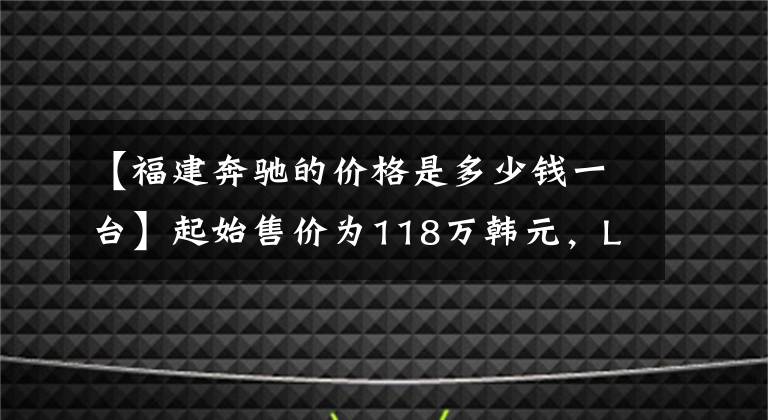 【福建奔驰的价格是多少钱一台】起始售价为118万韩元,LING V级有面子,气势不输丰田Elfa。