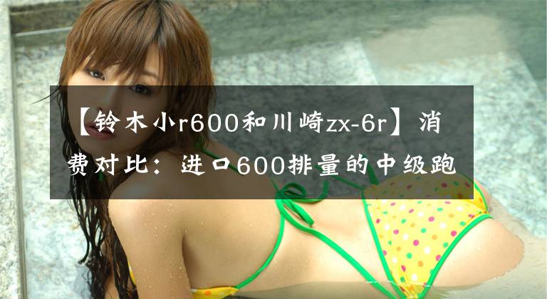 【铃木小r600和川崎zx-6r】消费对比：进口600排量的中级跑车你会选谁？