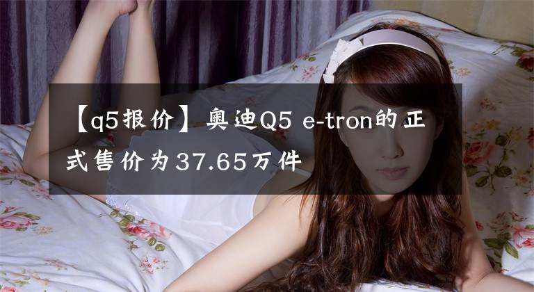 【q5报价】奥迪Q5 e-tron的正式售价为37.65万件