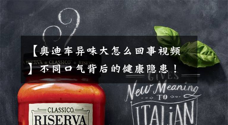 【奥迪车异味大怎么回事视频】不同口气背后的健康隐患！口腔有异味，和很多疾病密不可分