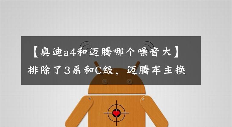 【奥迪a4和迈腾哪个噪音大】排除了3系和C级,迈腾车主换了台奥迪A4L