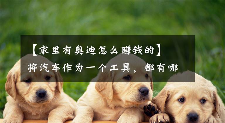 【家里有奥迪怎么赚钱的】​将汽车作为一个工具，都有哪些简单有效的赚钱方式？