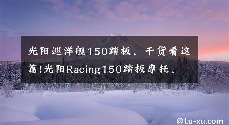 光阳巡洋舰150踏板，干货看这篇!光阳Racing150踏板摩托，运动能力出众座桶空间大，就是油耗高