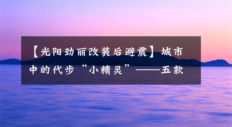 【光阳劲丽改装后避震】城市中的代步“小精灵”——五款小型踏板摩托车，总有一款适合你