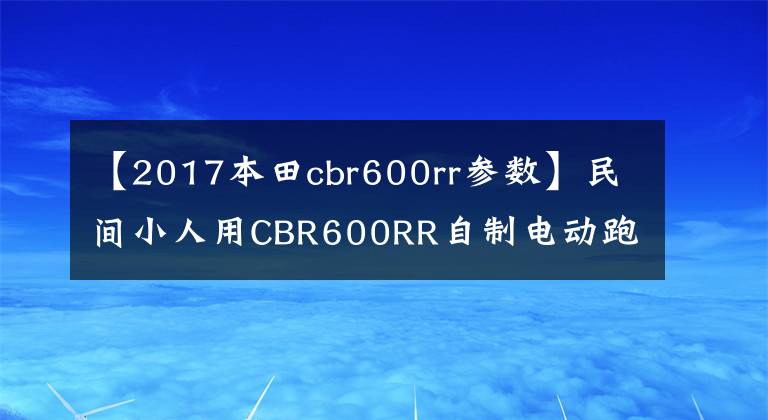 【2017本田cbr600rr参数】民间小人用CBR600RR自制电动跑车-超高速153续航260