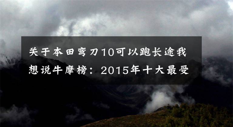 关于本田弯刀10可以跑长途我想说牛摩榜:2015年十大最受关注踏板车