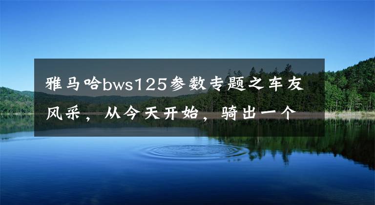 雅马哈bws125参数专题之车友风采,从今天开始,骑出一个全新的人生