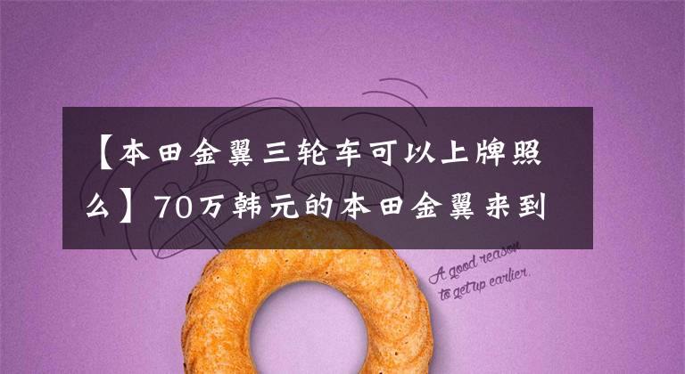 【本田金翼三轮车可以上牌照么】70万韩元的本田金翼来到了第三轮!大贸易,可以在全国举牌!