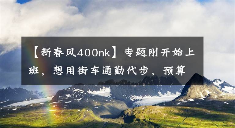 【新春风400nk】专题刚开始上班，想用街车通勤代步，预算5万左右，求推荐