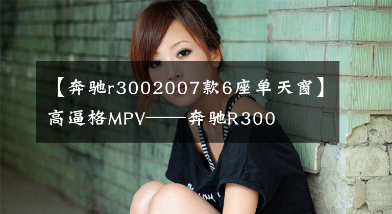 【奔驰r3002007款6座单天窗】高逼格MPV——奔驰R300