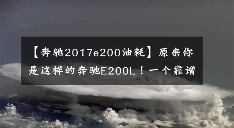 【奔驰2017e200油耗】原来你是这样的奔驰E200L!一个靠谱女司机的野蛮选车体验