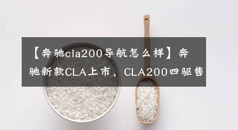 【奔驰cla200导航怎么样】奔驰新款CLA上市,CLA200四驱售价33.78万,顶配涨4千块