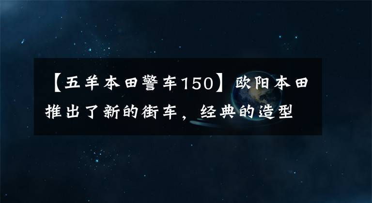 【五羊本田警车150】欧阳本田推出了新的街车,经典的造型、高效的电动喷雾技术、裸车6990元。