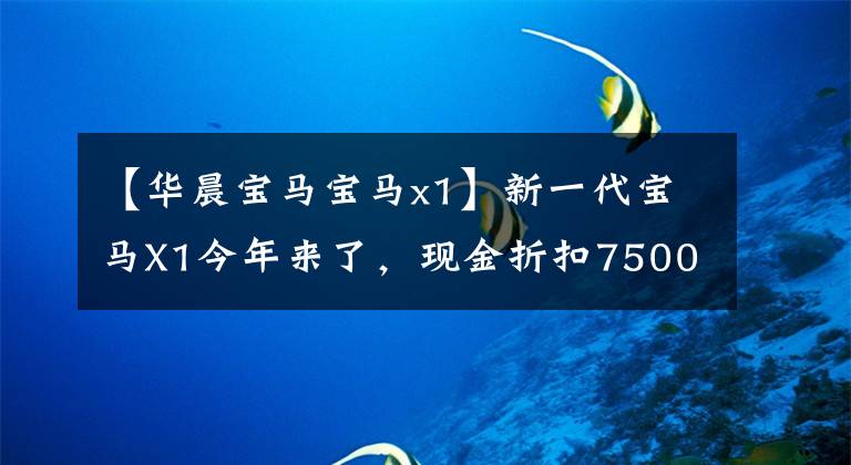【华晨宝马宝马x1】新一代宝马X1今年来了，现金折扣75000，拿那栋房子不满意吗？