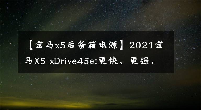 【宝马x5后备箱电源】2021宝马X5 xDrive45e:更快、更强、更贵