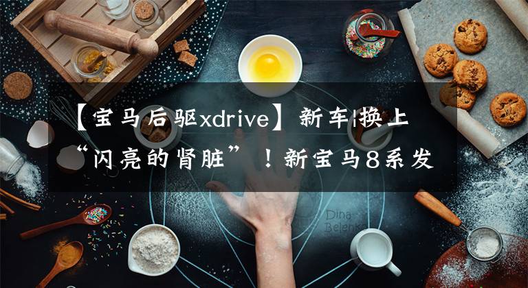 【宝马后驱xdrive】新车|换上“闪亮的肾脏”!新宝马8系发布,中国参考价从96.8万韩元开始。