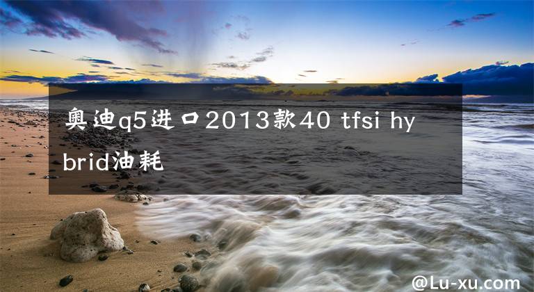 奥迪q5进口2013款40 tfsi hybrid油耗