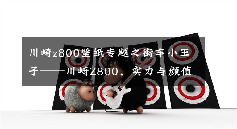 川崎z800壁纸专题之街车小王子——川崎Z800，实力与颜值并存的机车