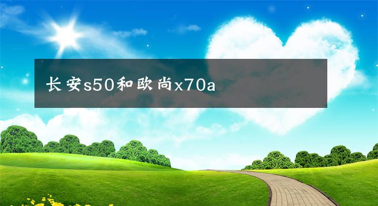 长安s50和欧尚x70a