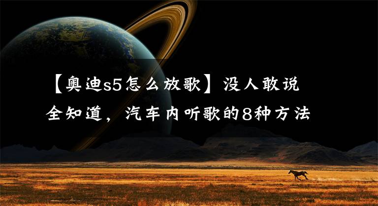 【奥迪s5怎么放歌】没人敢说全知道,汽车内听歌的8种方法