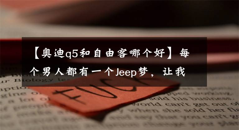 【奥迪q5和自由客哪个好】每个男人都有一个Jeep梦，让我来告诉你我为什么选择自由光
