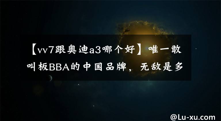 【vv7跟奥迪a3哪个好】唯一敢叫板BBA的中国品牌,无敌是多么寂寞