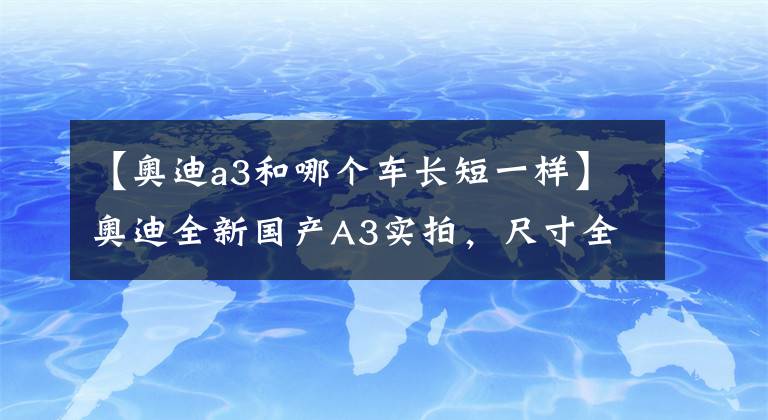 【奥迪a3和哪个车长短一样】奥迪全新国产A3实拍,尺寸全面加长,这颜值还有人说不好看?